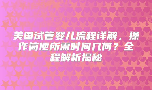 美国试管婴儿流程详解,操作简便所需时间几何?全程解析揭秘