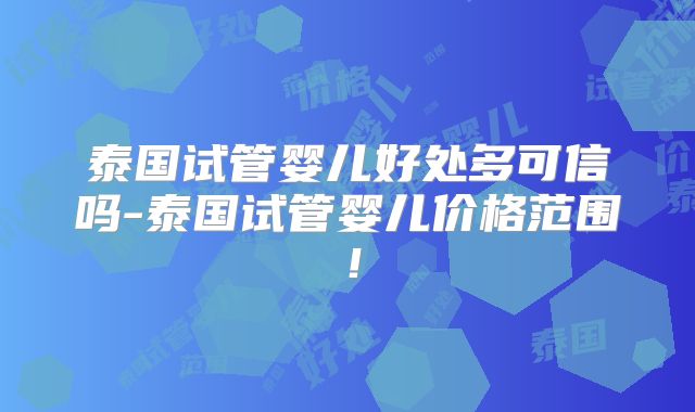 泰国试管婴儿好处多可信吗-泰国试管婴儿价格范围！