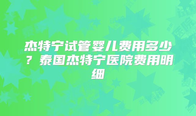 杰特宁试管婴儿费用多少?泰国杰特宁医院费用明细