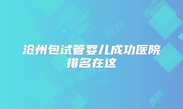 沧州包试管婴儿成功医院排名在这