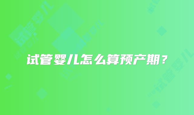 试管婴儿怎么算预产期？