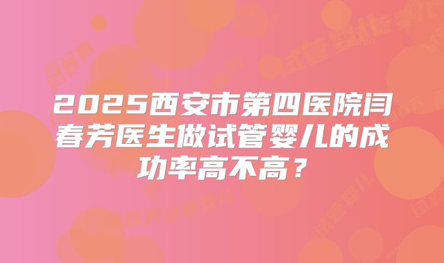 2025西安市第四医院闫春芳医生做试管婴儿的成功率高不高?