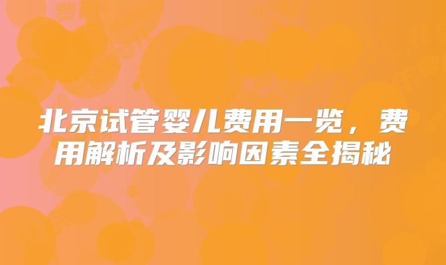 北京试管婴儿费用一览，费用解析及影响因素全揭秘