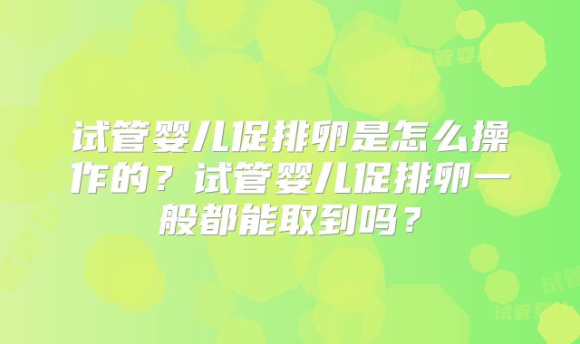试管婴儿促排卵是怎么操作的？试管婴儿促排卵一般都能取到吗？