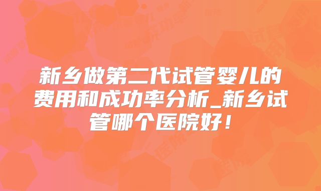 新乡做第二代试管婴儿的费用和成功率分析_新乡试管哪个医院好！