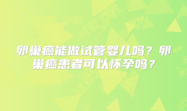 卵巢癌能做试管婴儿吗?卵巢癌患者可以怀孕吗?