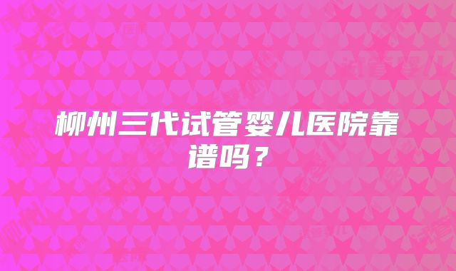 柳州三代试管婴儿医院靠谱吗？