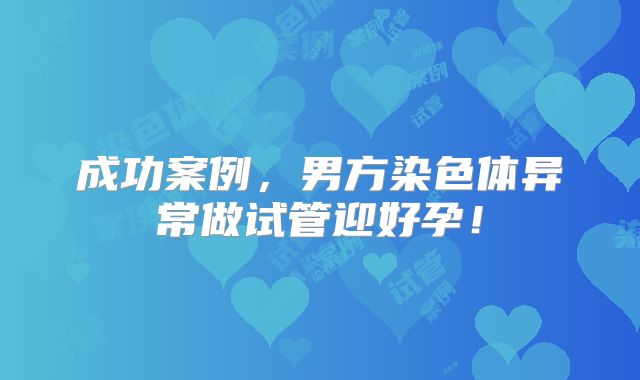 成功案例,男方染色体异常做试管迎好孕!