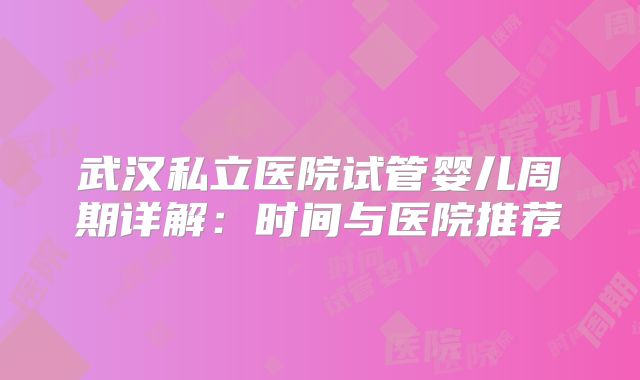 武汉私立医院试管婴儿周期详解：时间与医院推荐