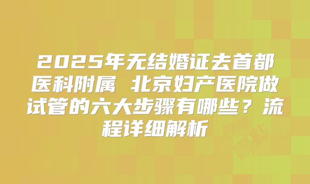 2025年无结婚证去首都医科附属 北京妇产医院做试管的六大步骤有哪些？流程详细解析