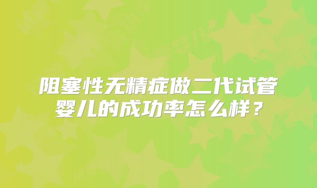 阻塞性无精症做二代试管婴儿的成功率怎么样？