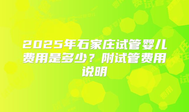 2025年石家庄试管婴儿费用是多少？附试管费用说明