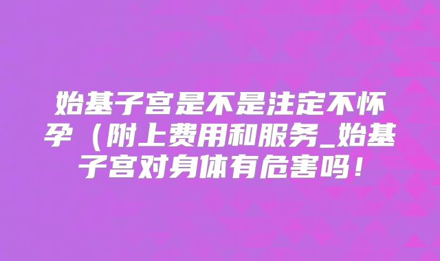 始基子宫是不是注定不怀孕（附上费用和服务_始基子宫对身体有危害吗！
