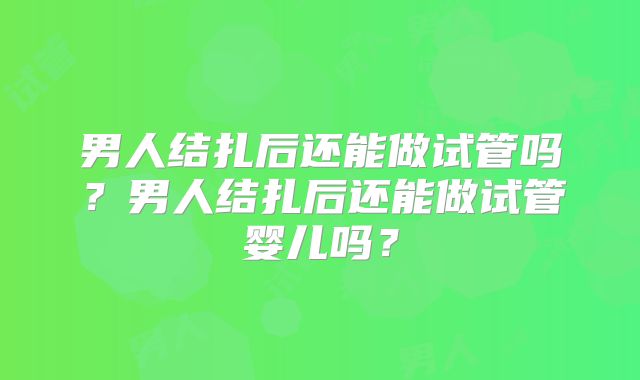 男人结扎后还能做试管吗？男人结扎后还能做试管婴儿吗？