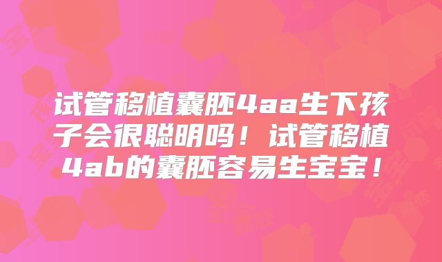 试管移植囊胚4aa生下孩子会很聪明吗!试管移植4ab的囊胚容易生宝宝!