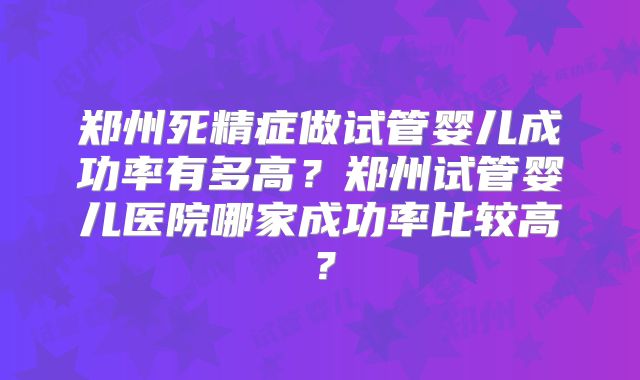 郑州死精症做试管婴儿成功率有多高？郑州试管婴儿医院哪家成功率比较高？