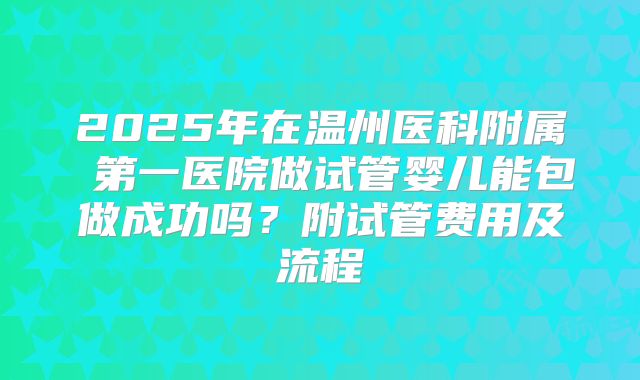2025年在温州医科附属 第一医院做试管婴儿能包做成功吗？附试管费用及流程