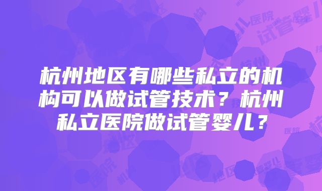 杭州地区有哪些私立的机构可以做试管技术？杭州私立医院做试管婴儿？