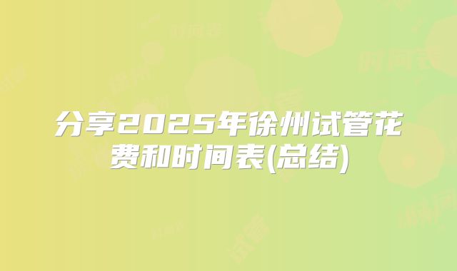 分享2025年徐州试管花费和时间表(总结)