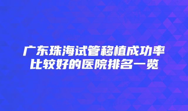广东珠海试管移植成功率比较好的医院排名一览