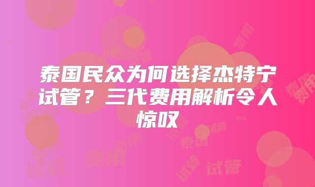 泰国民众为何选择杰特宁试管?三代费用解析令人惊叹