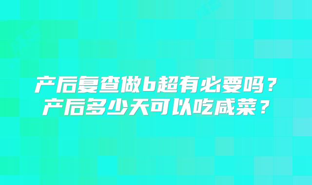 产后复查做b超有必要吗?产后多少天可以吃咸菜?