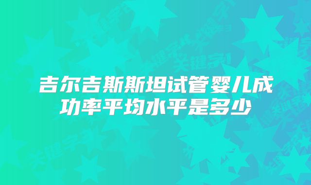 吉尔吉斯斯坦试管婴儿成功率平均水平是多少