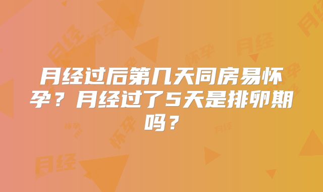 月经过后第几天同房易怀孕？月经过了5天是排卵期吗？