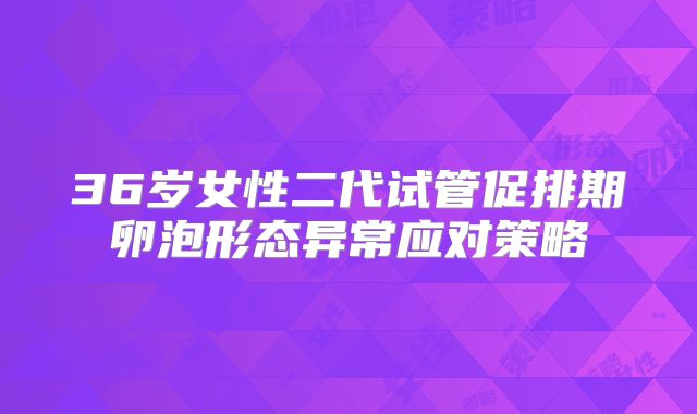 36岁女性二代试管促排期卵泡形态异常应对策略