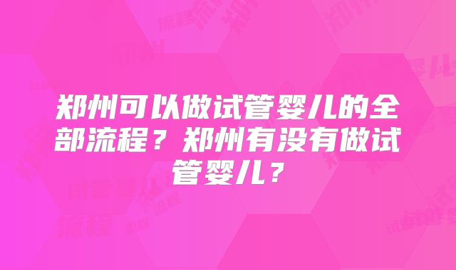 郑州可以做试管婴儿的全部流程？郑州有没有做试管婴儿？