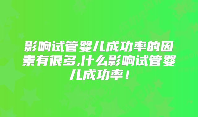 影响试管婴儿成功率的因素有很多,什么影响试管婴儿成功率！