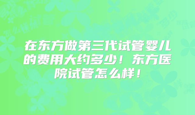 在东方做第三代试管婴儿的费用大约多少！东方医院试管怎么样！