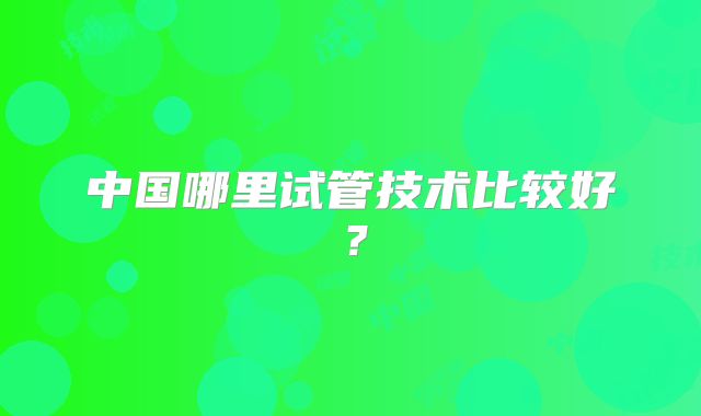 中国哪里试管技术比较好？