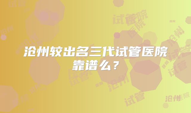 沧州较出名三代试管医院靠谱么?