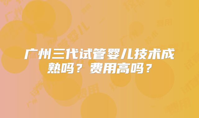 广州三代试管婴儿技术成熟吗？费用高吗？