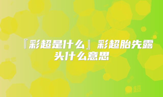 『彩超是什么』彩超胎先露头什么意思