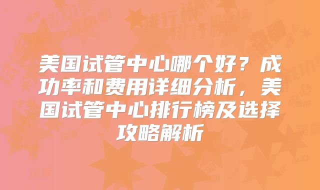 美国试管中心哪个好？成功率和费用详细分析，美国试管中心排行榜及选择攻略解析