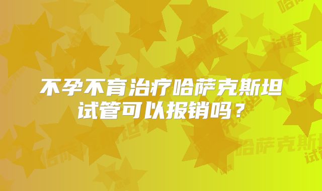 不孕不育治疗哈萨克斯坦试管可以报销吗？