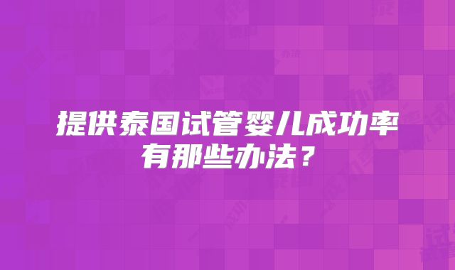 提供泰国试管婴儿成功率有那些办法?