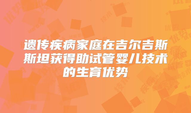 遗传疾病家庭在吉尔吉斯斯坦获得助试管婴儿技术的生育优势