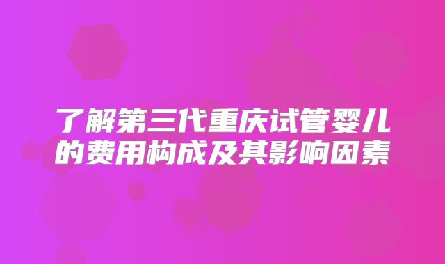 了解第三代重庆试管婴儿的费用构成及其影响因素