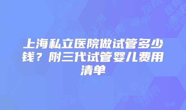 上海私立医院做试管多少钱？附三代试管婴儿费用清单