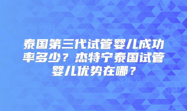 泰国第三代试管婴儿成功率多少？杰特宁泰国试管婴儿优势在哪？