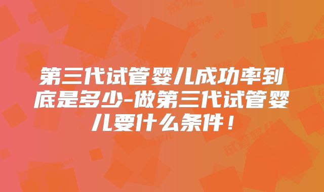 第三代试管婴儿成功率到底是多少-做第三代试管婴儿要什么条件！