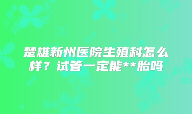 楚雄新州医院生殖科怎么样？试管一定能**胎吗