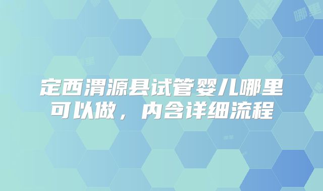 定西渭源县试管婴儿哪里可以做，内含详细流程