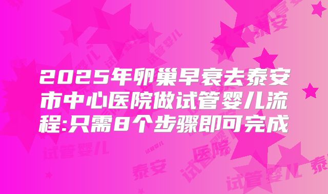2025年卵巢早衰去泰安市中心医院做试管婴儿流程:只需8个步骤即可完成