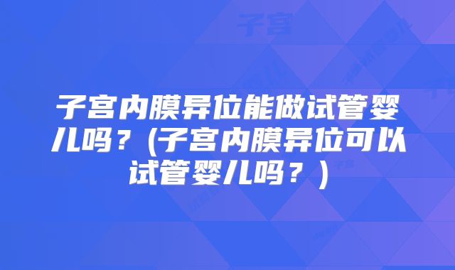 子宫内膜异位能做试管婴儿吗？(子宫内膜异位可以试管婴儿吗？)