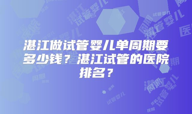 湛江做试管婴儿单周期要多少钱？湛江试管的医院排名？
