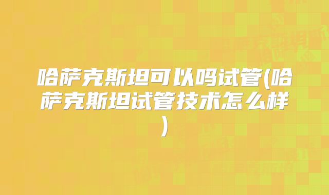 哈萨克斯坦可以吗试管(哈萨克斯坦试管技术怎么样)